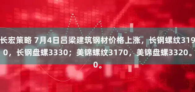 长宏策略 7月4日吕梁建筑钢材价格上涨，长钢螺纹3190，长钢盘螺3330；美锦螺纹3170，美锦盘螺3320。