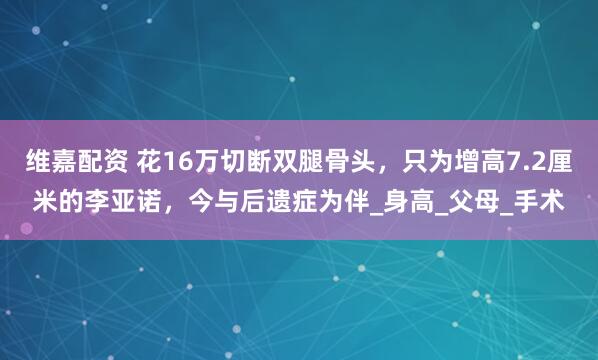 维嘉配资 花16万切断双腿骨头，只为增高7.2厘米的李亚诺，今与后遗症为伴_身高_父母_手术