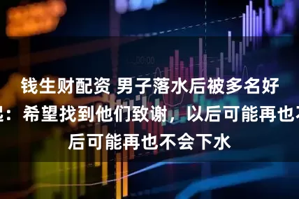 钱生财配资 男子落水后被多名好心人救起：希望找到他们致谢，以后可能再也不会下水