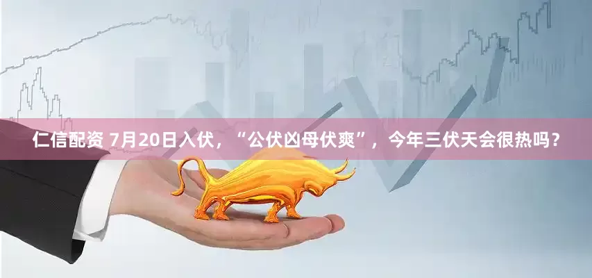 仁信配资 7月20日入伏，“公伏凶母伏爽”，今年三伏天会很热吗？