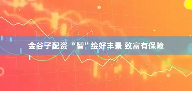 金谷子配资 “智”绘好丰景 致富有保障