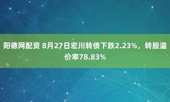 阳德网配资 8月27日宏川转债下跌2.23%，转股溢价率78.83%