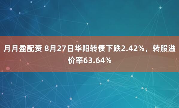 月月盈配资 8月27日华阳转债下跌2.42%，转股溢价率63.64%