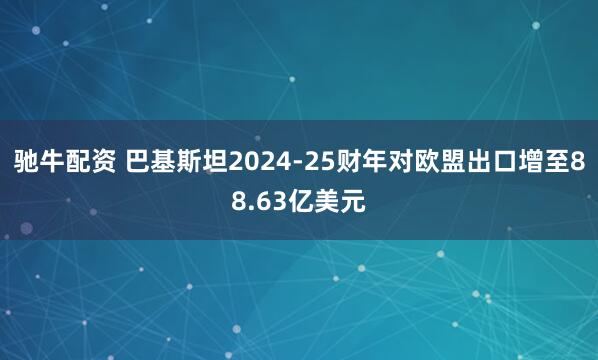 驰牛配资 巴基斯坦2024-25财年对欧盟出口增至88.63亿美元