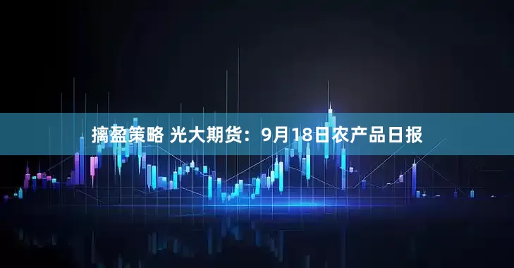 摛盈策略 光大期货：9月18日农产品日报
