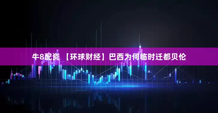 牛8配资 【环球财经】巴西为何临时迁都贝伦