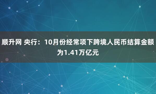 顺升网 央行：10月份经常项下跨境人民币结算金额为1.41万亿元