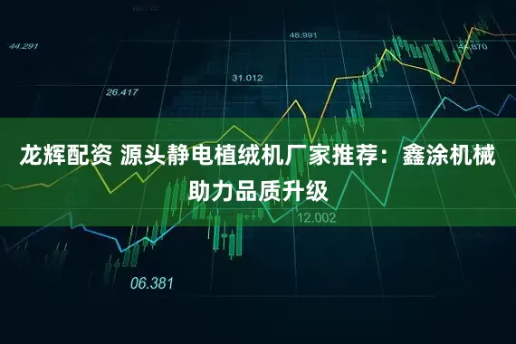 龙辉配资 源头静电植绒机厂家推荐：鑫涂机械助力品质升级