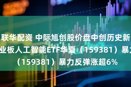 联华配资 中际旭创股价盘中创历史新高，低费率创业板人工智能ETF华夏（159381）暴力反弹涨超6%