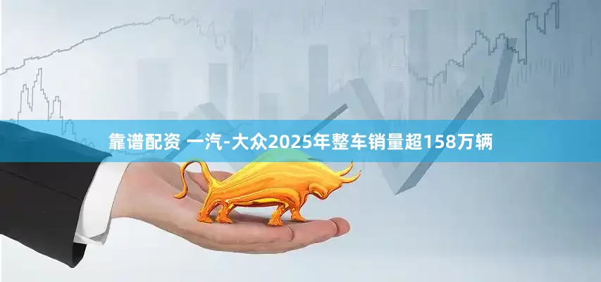 靠谱配资 一汽-大众2025年整车销量超158万辆