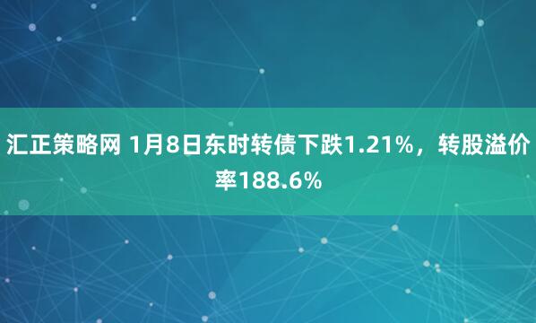 汇正策略网 1月8日东时转债下跌1.21%，转股溢价率188.6%