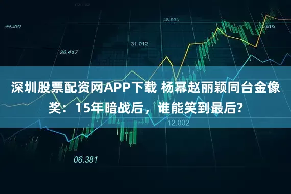 深圳股票配资网APP下载 杨幂赵丽颖同台金像奖：15年暗战后，谁能笑到最后?