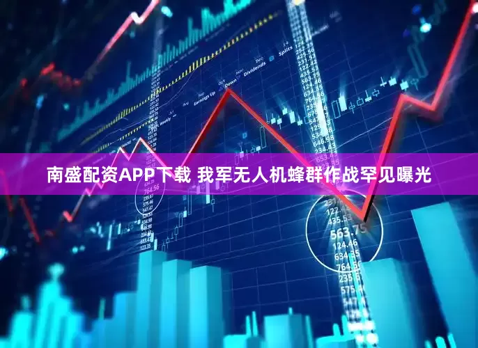 南盛配资APP下载 我军无人机蜂群作战罕见曝光
