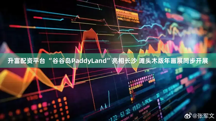 升富配资平台 “谷谷岛PaddyLand”亮相长沙 滩头木版年画展同步开展