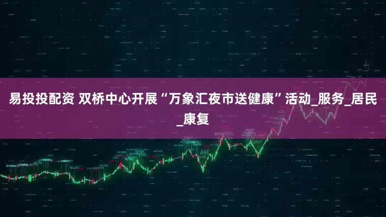 易投投配资 双桥中心开展“万象汇夜市送健康”活动_服务_居民_康复