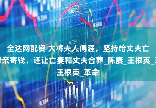 全达网配资 大将夫人傅涯，坚持给丈夫亡妻母亲寄钱，还让亡妻和丈夫合葬_陈赓_王根英_革命