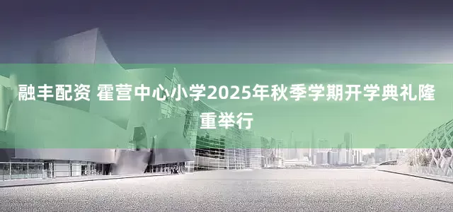 融丰配资 霍营中心小学2025年秋季学期开学典礼隆重举行