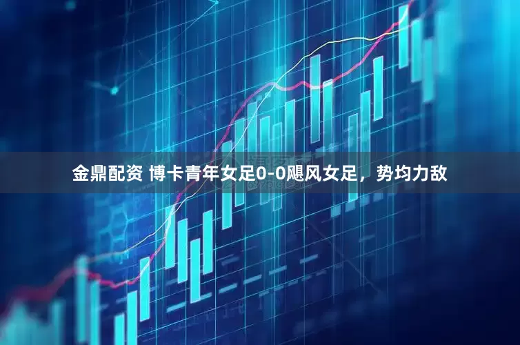 金鼎配资 博卡青年女足0-0飓风女足，势均力敌